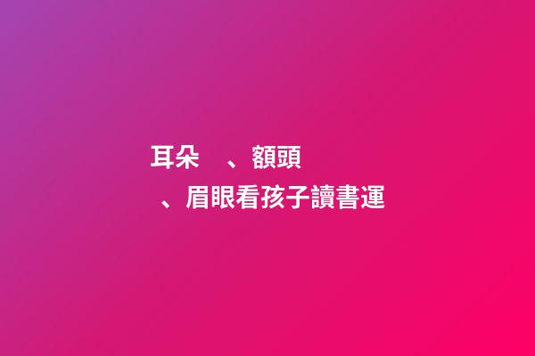 耳朵、額頭、眉眼看孩子讀書運